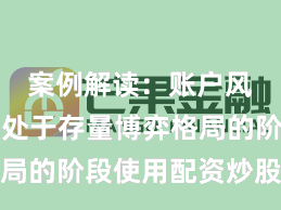 案例解读：账户风控实践处于存量博弈格局的阶段使用配资炒股的产