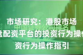 市场研究：港股市场中实盘配资平台的投资行为操作指引