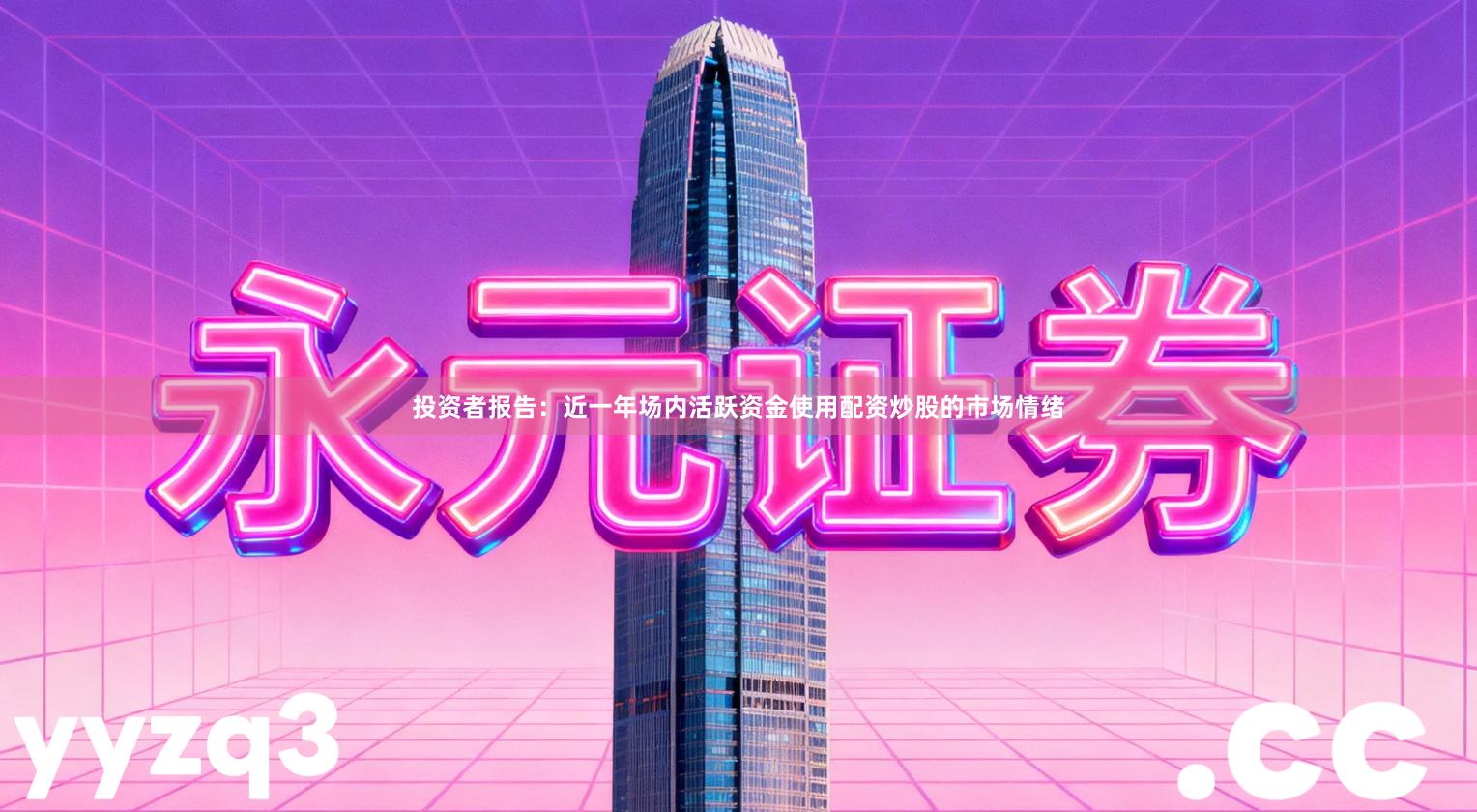 投资者报告：近一年场内活跃资金使用配资炒股的市场情绪