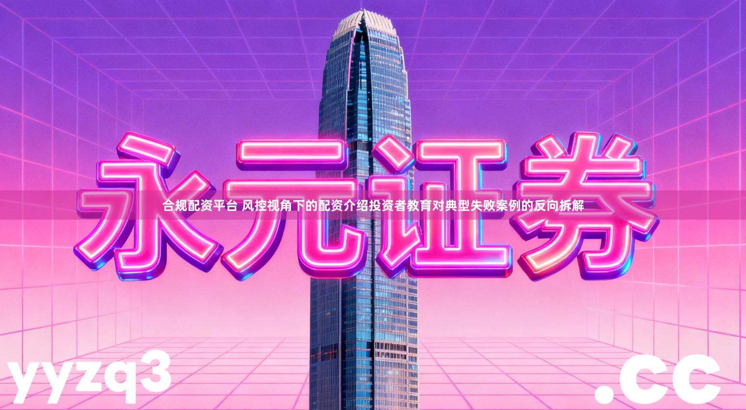 合规配资平台 风控视角下的配资介绍投资者教育对典型失败案例的反向拆解