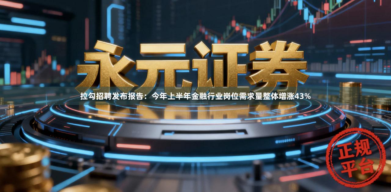 拉勾招聘发布报告：今年上半年金融行业岗位需求量整体增涨43%
