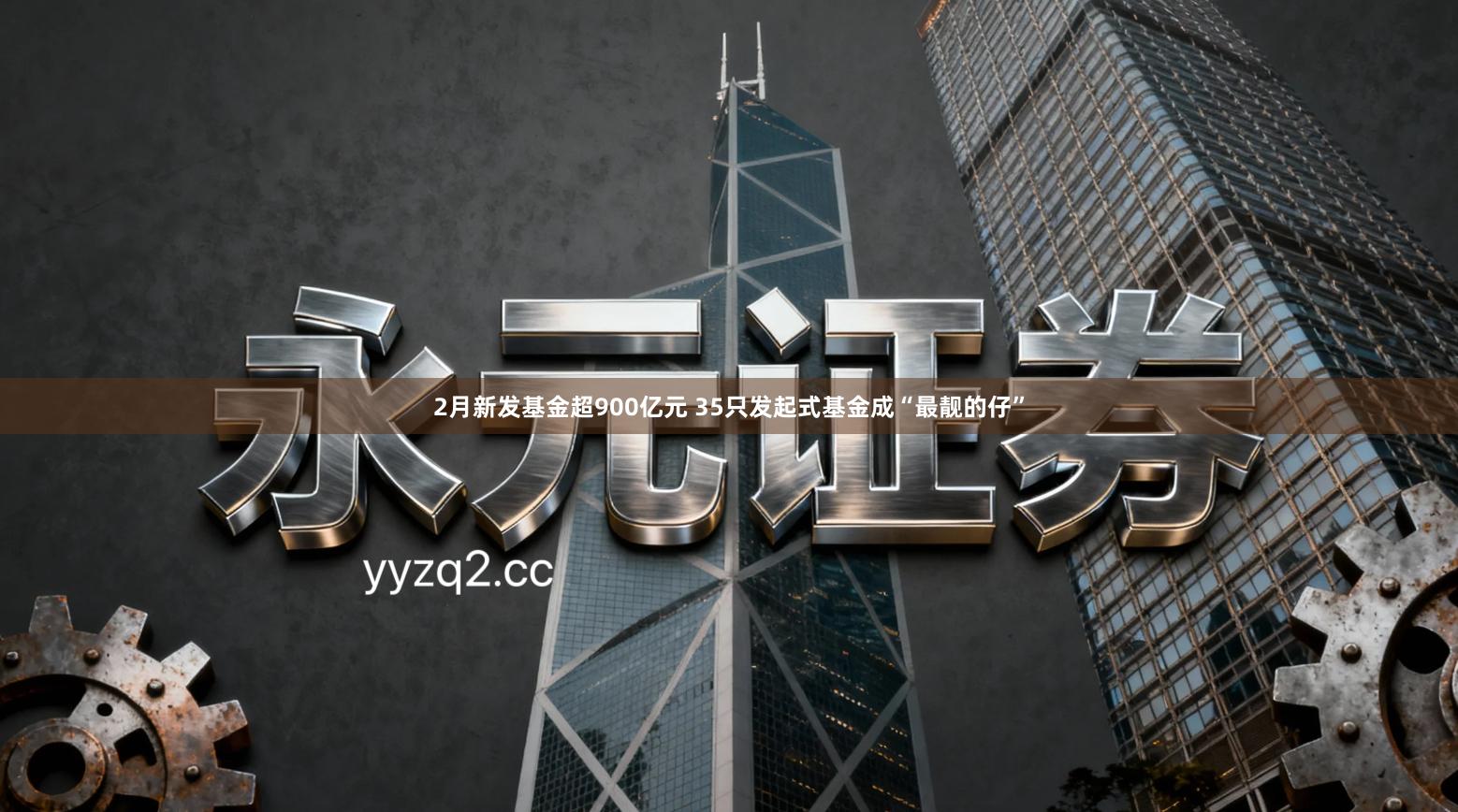 2月新发基金超900亿元 35只发起式基金成“最靓的仔”